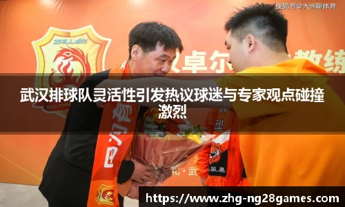 武汉排球队灵活性引发热议球迷与专家观点碰撞激烈