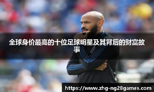 全球身价最高的十位足球明星及其背后的财富故事